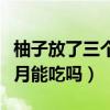 柚子放了三个月能吃吗有毒吗（柚子放了三个月能吃吗）