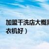 加盟干洗店大概需要投资多少钱（滚筒洗衣机好还是波轮洗衣机好）