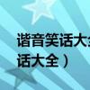谐音笑话大全爆笑简短10字带谜底（谐音笑话大全）