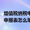增值税纳税申报表怎么填写简略（增值税纳税申报表怎么填）