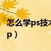 怎么学ps技术教程视频（怎么学习photoshop）