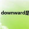 downward是什么意思(down是什么意思) downward是什么意思(down是什么意思)