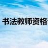 书法教师资格证报考条件（书法教师资格证）