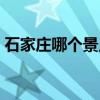 石家庄哪个景点好（石家庄景区哪个最好玩）