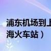 浦东机场到上海火车站怎么走（浦东机场到上海火车站）
