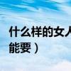 什么样的女人不能要必须离（什么样的女人不能要）
