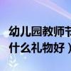 幼儿园教师节送什么礼物呢（幼儿园教师节送什么礼物好）
