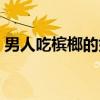 男人吃槟榔的好处（男人吃槟榔有什么好处）