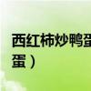 西红柿炒鸭蛋的功效与作用禁忌（西红柿炒鸭蛋）