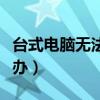 台式电脑无法开机怎么办（电脑无法开机怎么办）