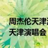 周杰伦天津演唱会带动超30亿消费（周杰伦天津演唱会）