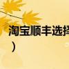 淘宝顺丰选择派送方式可以不选吗(淘宝顺丰) 淘宝顺丰选择派送方式可以不选吗(淘宝顺丰)