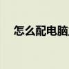 怎么配电脑主机不会被坑（怎么配电脑）