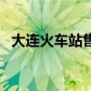 大连火车站售票处营业时间（大连火车站）