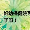 妇幼保健院可以接生吗（妇幼保健院可以生孩子吗）