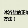 沐浴盐的正确使用方法是（沐浴盐的正确使用方法）