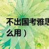 不出国考雅思有什么用吗（不出国考雅思有什么用）
