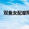 双鱼女配摩羯男吗(双鱼座女配摩羯座男) 双鱼女配摩羯男吗(双鱼座女配摩羯座男)