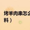 烤羊肉串怎么做才好吃（烤羊肉串的做法及调料）