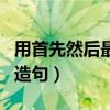 用首先然后最后造句怎么造（用首先然后最后造句）