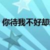 你待我不好却想我待你好（待你差只想你怕）