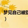 梦见自己被别人用刀捅了（梦见自己被别人杀）