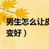 男生怎么让皮肤变好变干净（男生怎么让皮肤变好）