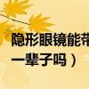 隐形眼镜能带一辈子吗为什么（隐形眼镜能带一辈子吗）