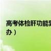 高考体检肝功能异常是什么意思（高考体检肝功能异常怎么办）