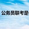公务员联考是什么考试（公务员联考是什么）