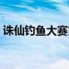 诛仙钓鱼大赛第一名几点交（诛仙钓鱼大赛）