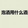 泡酒用什么酒好多少度的（泡酒用什么酒好）