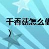 干香菇怎么做好吃又简单（干香菇怎么做好吃）