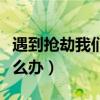 遇到抢劫我们应该怎么办（遇到抢劫商店的怎么办）