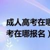 成人高考在哪报名就是哪个教学点嘛（成人高考在哪报名）