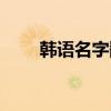 韩语名字翻译英语（韩语名字翻译）