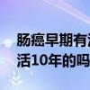 肠癌早期有活10年的吗怎么办（肠癌早期有活10年的吗）