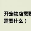 开宠物店需要什么手续和证件流程（开宠物店需要什么）