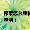 榨菜怎么腌制成又香又脆视频教程（榨菜怎么腌制）