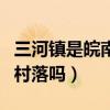 三河镇是皖南古村落吗知乎（三河镇是皖南古村落吗）