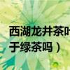 西湖龙井茶叶是绿茶?还是红茶?(西湖龙井属于绿茶吗) 西湖龙井茶叶是绿茶?还是红茶?(西湖龙井属于绿茶吗)