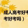 成人高考好考吗?考多少分能录取啊?（成人高考好考吗）