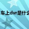 车上dvr是什么设备（dvr是什么意思车上的）