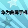 华为曲屏手机型号价格（华为曲屏手机型号）