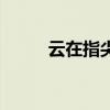 云在指尖是什么意思（云在指尖）