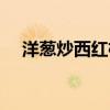 洋葱炒西红柿家常做法（洋葱炒西红柿）