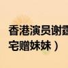 香港演员谢霆锋的妹妹叫什么名字（谢霆锋豪宅赠妹妹）