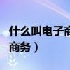 什么叫电子商务?它有什么特性?（什么叫电子商务）
