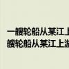 一艘轮船从某江上游的A地匀速驶到下游的B地用了10h（一艘轮船从某江上游的a地）