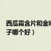 西瓜霜含片和金嗓子喉宝哪个对化痰比较好（西瓜霜和金嗓子哪个好）